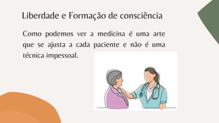 Liberdade e Formação de consciência
Como podemos ver a medicina é uma arte
que se ajusta a cada paciente e não é uma
técnica impessoal.
 