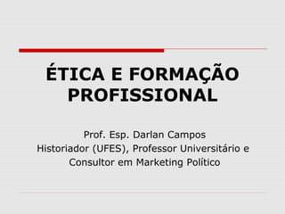 ÉTICA E FORMAÇÃO
PROFISSIONAL
Prof. Esp. Darlan Campos
Historiador (UFES), Professor Universitário e
Consultor em Marketing Político
 