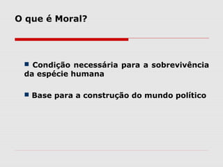 O que é Moral?
 Condição necessária para a sobrevivência
da espécie humana
 Base para a construção do mundo político
 