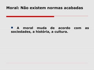 Moral: Não existem normas acabadas
 A moral muda de acordo com as
sociedades, a história, a cultura.
 
