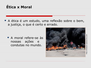 Ética x Moral
 A ética é um estudo, uma reflexão sobre o bem,
a justiça, o que é certo e errado.
http://kobason.spaces.live.com
 A moral refere-se às
nossas ações e
condutas no mundo.
 