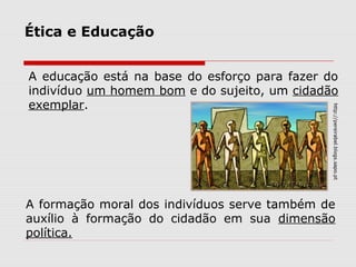Ética e Educação
http://pereirabel.blogs.sapo.pt
A educação está na base do esforço para fazer do
indivíduo um homem bom e do sujeito, um cidadão
exemplar.
A formação moral dos indivíduos serve também de
auxílio à formação do cidadão em sua dimensão
política.
 