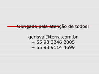 Obrigado pela atenção de todos!
gerisval@terra.com.br
+ 55 98 3246 2005
+ 55 98 9114 4699
 