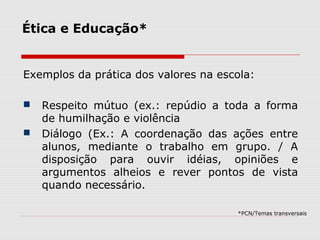 Ética e Educação*
Exemplos da prática dos valores na escola:
 Respeito mútuo (ex.: repúdio a toda a forma
de humilhação e...