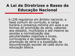 A Lei de Diretrizes e Bases da
Educação Nacional
A LDB regulariza em âmbito nacional, a
base comum do currículo, a carga
h...