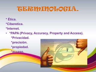 TERMINOLOGIA.* Ética.*Ciberetica.*Internet.*PAPA (Privacy, Accuracy, Property and Access).      *Privacidad.      *precisión.      *propiedad.        *acceso.