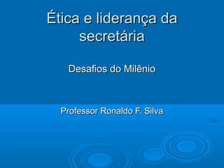 Ética e liderança da
     secretária

   Desafios do Milênio



  Professor Ronaldo F. Silva
 