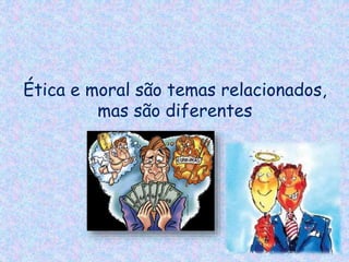 Ética e moral são temas relacionados,
mas são diferentes
 