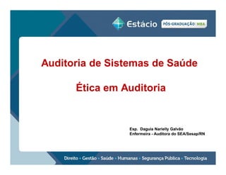 Auditoria de Sistemas de Saúde
Ética em Auditoria

Esp. Daguia Narielly Galvão
Enfermeira - Auditora do SEA/Sesap/RN

 