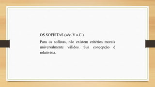 OS SOFISTAS (séc. V a.C.)
Para os sofistas, não existem critérios morais
universalmente válidos. Sua concepção é
relativista.

 
