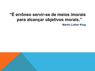 “É errôneo servir-se de meios imorais
para alcançar objetivos morais.”
Martin Luther King
 