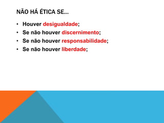 NÃO HÁ ÉTICA SE...
• Houver desigualdade;
• Se não houver discernimento;
• Se não houver responsabilidade;
• Se não houver liberdade;
 