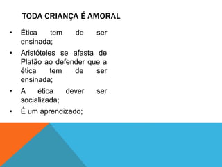 • Ética tem de ser
ensinada;
• Aristóteles se afasta de
Platão ao defender que a
ética tem de ser
ensinada;
• A ética dever ser
socializada;
• É um aprendizado;
TODA CRIANÇA É AMORAL
 