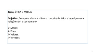 Tema: ÉTICA E MORAL
Objetivo: Compreender e analisar o conceito de ética e moral; e sua a
relação com a ser humano.
 Moral;
 Ética.
 Valores.
 Virtudes;
2
 