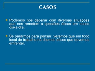 CASOS Podemos nos deparar com diversas situações que nos remetem a questões éticas em nosso dia-a-dia.  Se pararmos para pensar, veremos que em todo local de trabalho há dilemas éticos que devemos enfrentar.  