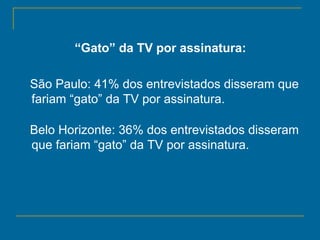 “ Gato” da TV por assinatura: São Paulo: 41% dos entrevistados disseram que fariam “gato” da TV por assinatura.  Belo Horizonte: 36% dos entrevistados disseram que fariam “gato” da TV por assinatura.  