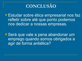 CONCLUSÃO Estudar sobre ética empresarial nos faz refletir sobre até que ponto podemos nos dedicar a nossas empresas.  Será que vale a pena abandonar um emprego quando somos obrigados a agir de forma antiética?   
