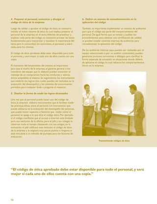 4. Preparar al personal, comunicar y divulgar el                  6. Deﬁnir un sistema de retroalimentación en la
código de ética de la empresa                                     aplicación del código

Luego de validar y aprobar el código de ética, es necesario       También, es importante implementar un sistema de auditorias
instalar el nuevo sistema de ética, lo cual implica preparar al   para que el código sea parte del comportamiento del
personal de la empresa en el tema. Además de presentar y          personal. De igual forma que se revisan y auditan los
explicar cada parte del código, es necesario proveer las bases    procedimientos para obtener una certiﬁcación de calidad,
fundamentales para interpretar y visualizar la importancia del    se pueden instalar sistemas internos de auditorías para
tema para la comunidad, los accionistas, el personal y, sobre     retroalimentar la aplicación del código.
todo, para los clientes.
                                                                  De las auditorías internas (que pueden ser realizadas por el
El código de ética aprobado debe estar disponible para todo       equipo seleccionado o por un auditor contratado), pueden
el personal, y será mejor si cada uno de ellos cuenta con una     generarse acciones correctivas o diálogos para clariﬁcar la
copia.                                                            forma esperada de actuación en situaciones donde deberá
                                                                  de aplicarse el código, lo cual refuerza los comportamientos
El momento del lanzamiento del sistema es importante              éticos en la empresa.
para que el dueño de la empresa, el gerente general o los
miembros del equipo que lo elaboró puedan transmitir el
mensaje de un compromiso hacia las conductas y valores
éticos aceptables, el sistema de seguimiento, los instrumentos
que medirán los logros (los cuales pueden ser incluidos en la
evaluación del desempeño) y los sistemas de comunicación
periódica para cualquier duda o pregunta al respecto.

5. Diseñar la forma de medir los logros alcanzados

Una vez que el personal puede hacer uso del código de
ética, la empresa elabora instrumentos que le faciliten medir
las prácticas éticas entre el personal. Un instrumento que
puede utilizarse es la evaluación del desempeño del personal,
que puede incluir aspectos o factores que midan cómo el
personal se apega a lo que dice el código ético. Por ejemplo:
si el código maniﬁesta que el acceso a Internet está limitado
para uso exclusivo de la oﬁcina, pero el jefe y sus colegas lo
observan todo el tiempo chateando con sus amigos, en la
evaluación el jefe caliﬁcará esta violación al código de ética
de la empresa y le asignará muy pocos puntos o ninguno, si
está vinculada a un método de puntajes para los factores de
evaluación.
                                                                                 Transmitiendo códigos de ética




“El código de ética aprobado debe estar disponible para todo el personal, y será
mejor si cada uno de ellos cuenta con una copia.”




16
 