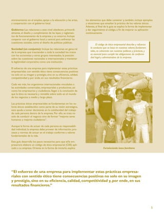 entrenamiento en el empleo, apoyo a la educación y las artes,      los elementos que debe contener y, también, incluye ejemplos
y cooperación con el gobierno local.                               y situaciones que enseñan la práctica de los valores éticos.
                                                                   Además, al ﬁnal de la guía se explica la forma de implementar
Gobierno: Las relaciones a este nivel obedecen, primordi-          y dar seguimiento al código, a ﬁn de mejorar su aplicación
almente, al diseño y cumplimiento de las leyes y reglamen-         continuamente.
tos de funcionamiento de la empresa y su entorno. Incluye
cooperar con el gobierno local y central para enfrentar las
cuestiones sociales, como el diseño de políticas públicas.
                                                                            El código de ética empresarial describe y refuerza
Sociedad (en conjunto): Incluye las relaciones en gene-ral             la conducta que se basa en nuestros valores fundamen-
de la empresa que trascienden a toda la sociedad: los tratos           tales, es coherente con nuestras políticas y prácticas, y
con los accionistas y otros grupos interesados, la posición            es esencial para cumplir las obligaciones de conformi-
sobre las cuestiones nacionales e internacionales y mantener           dad legal y administrativa de la empresa.
la legitimidad corporativa como una institución.

El esfuerzo de una empresa para implementar estas prácticas
empresariales con sentido ético tiene consecuencias positivas
no solo en su imagen y prestigio, sino en su eﬁciencia, calidad,
competitividad y, por ende, en sus resultados ﬁnancieros.

Cada vez más, los organismos internacionales vinculados a
las actividades comerciales, empresariales y productivas, así
como los empresarios y ciudadanos, llegan a la conclusión de
que la ética es necesaria y rentable sobre todo en el mundo
de los negocios a medio y largo plazo.

Las prácticas éticas empresariales se fundamentan en los va-
lores éticos establecidos como parte de su visión estratégica,
esto ayuda a tomar decisiones en la cotidianidad del trabajo
de cada persona dentro de la empresa. Por ello, se trata no
solo de conducir el negocio sino de formar “mejores seres
humanos y mejores ciudadanos”.

Aunque la forma de actuar de cada persona es responsabili-
dad individual, la empresa debe proveer de información, pro-
cesos y normas de actuar en el trabajo conforme a valores
fundamentales de la vida.

Esta guía desarrolla los pasos necesarios para que el/la em-
presario/a elabore un código de ética empresarial (CEE) apli-
cado a su empresa. Orienta en la forma de iniciarlo, explica                        Fortaleciendo lazos familiares




“El esfuerzo de una empresa para implementar estas prácticas empresa-
riales con sentido ético tiene consecuencias positivas no solo en su imagen
y prestigio, sino en su eﬁciencia, calidad, competitividad y, por ende, en sus
resultados ﬁnancieros.”




                                                                                                                                   5
 