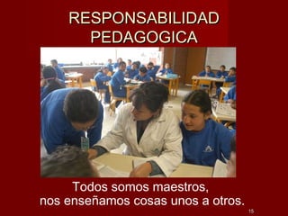 RESPONSABILIDADRESPONSABILIDAD
PEDAGOGICAPEDAGOGICA
1515
Todos somos maestros,
nos enseñamos cosas unos a otros.
 