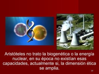 2020
Aristóteles no trato la biogenética o la energía
nuclear, en su época no existían esas
capacidades, actualmente si, la dimensión ética
se amplia.
 