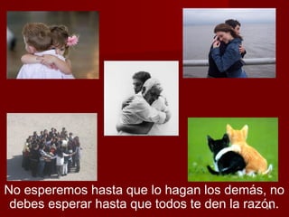 2424
No esperemos hasta que lo hagan los demás, no
debes esperar hasta que todos te den la razón.
 