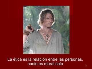 33
La ética es la relación entre las personas,
nadie es moral solo
 