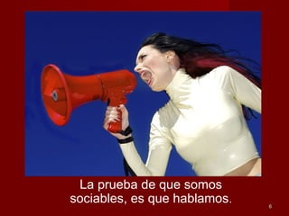 66
La prueba de que somos
sociables, es que hablamos.
 