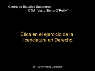 Centro de Estudios Superiores
CTM “Justo Sierra O´Reilly”
Ética en el ejercicio de la
licenciatura en Derecho
Dr. David Vegue Corbacho
 