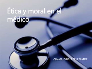 Ética y moral en el 
médico 
CAMARILLO DE LA CRUZ BEATRIZ 
 