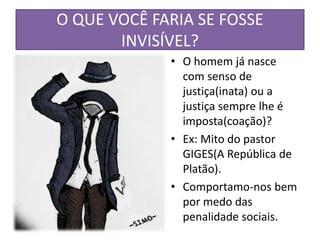 O QUE VOCÊ FARIA SE FOSSE
INVISÍVEL?
• O homem já nasce
com senso de
justiça(inata) ou a
justiça sempre lhe é
imposta(coação)?
• Ex: Mito do pastor
GIGES(A República de
Platão).
• Comportamo-nos bem
por medo das
penalidade sociais.
 