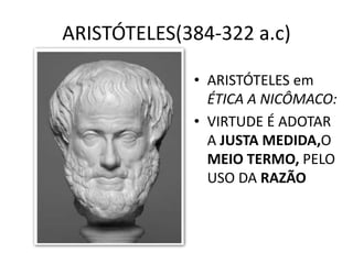 ARISTÓTELES(384-322 a.c)
• ARISTÓTELES em
ÉTICA A NICÔMACO:
• VIRTUDE É ADOTAR
A JUSTA MEDIDA,O
MEIO TERMO, PELO
USO DA RAZÃO
 