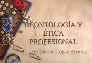 DEONTOLOGÍA Y
ÉTICA
PROFESIONAL
Dr. Marlon López Alvarez

 