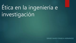 Ética en la ingeniería e
investigación
SERGIO DAVID FONSECA HERNÁNDEZ
 