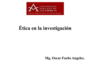 Ética en la investigación
Mg. Oscar Fuchs Angeles.
 