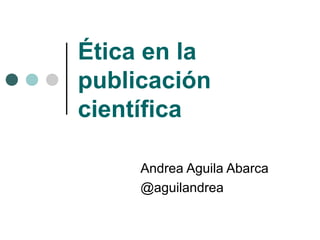 Ética en la
publicación
científica

     Andrea Aguila Abarca
     @aguilandrea
 