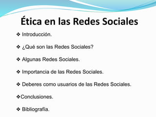 Ética en las Redes Sociales
❖ Introducción.
❖ ¿Qué son las Redes Sociales?
❖ Algunas Redes Sociales.
❖ Importancia de las Redes Sociales.
❖ Deberes como usuarios de las Redes Sociales.
❖Conclusiones.
❖ Bibliografía.
 