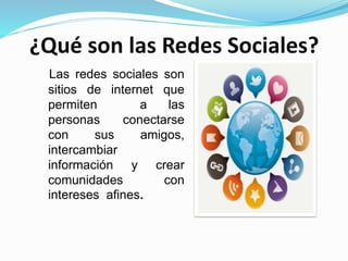 ¿Qué son las Redes Sociales?
Las redes sociales son
sitios de internet que
permiten a las
personas conectarse
con sus amigos,
intercambiar
información y crear
comunidades con
intereses afines.
 
