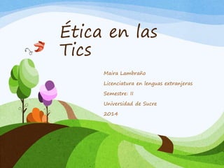 Ética en las
Tics
Maira Lambraño
Licenciatura en lenguas extranjeras
Semestre: II
Universidad de Sucre
2014
 