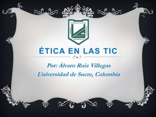 ÉTICA EN LAS TIC
Por: Álvaro Ruiz Villegas
Universidad de Sucre, Colombia
 