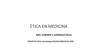 ÉTICA EN MEDICINA
DRA. CARMEN V. GONZÁLEZ FALLA
COMITÉ DE ETICA y deontología COLEGIO MÉDICO DEL PERÚ
 