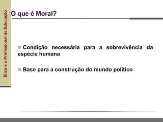 Ética
e
o
Profissional
da
Educação
O que é Moral?
 Condição necessária para a sobrevivência da
espécie humana
 Base para a construção do mundo político
 