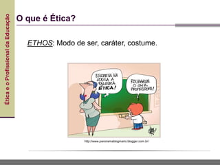 Ética
e
o
Profissional
da
Educação
O que é Ética?
ETHOS: Modo de ser, caráter, costume.
http://www.panoramablogmario.blogger.com.br/
 