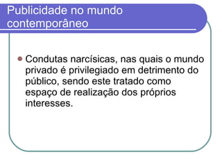 Publicidade no mundo contemporâneo Condutas narcísicas, nas quais o mundo privado é privilegiado em detrimento do público, sendo este tratado como espaço de realização dos próprios interesses. 