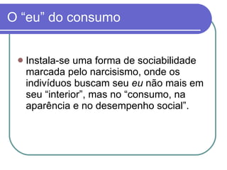 O “eu” do consumo Instala-se uma forma de sociabilidade marcada pelo narcisismo, onde os indivíduos buscam seu  eu  não mais em seu “interior”, mas no “consumo, na aparência e no desempenho social”. 