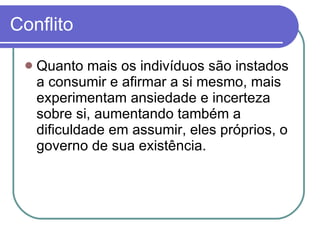Conflito Quanto mais os indivíduos são instados a consumir e afirmar a si mesmo, mais experimentam ansiedade e incerteza sobre si, aumentando também a dificuldade em assumir, eles próprios, o governo de sua existência.  