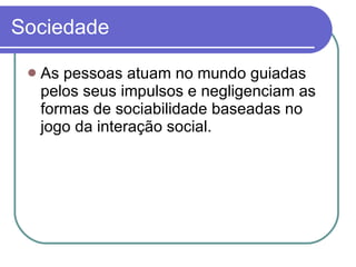 Sociedade As pessoas atuam no mundo guiadas pelos seus impulsos e negligenciam as formas de sociabilidade baseadas no jogo da interação social. 