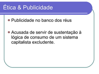 Ética & Publicidade Publicidade no banco dos réus Acusada de servir de sustentação à lógica de consumo de um sistema capitalista excludente.  