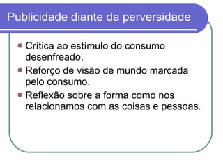 Publicidade diante da perversidade Crítica ao estímulo do consumo desenfreado.  Reforço de visão de mundo marcada pelo consumo.  Reflexão sobre a forma como nos relacionamos com as coisas e pessoas.  