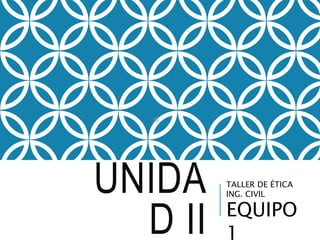 UNIDA
D II
TALLER DE ÉTICA
ING. CIVIL
EQUIPO
1
 